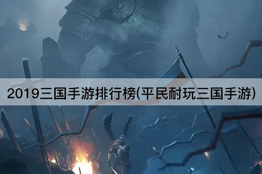 2019三国手游排行榜(平民耐玩三国手游)