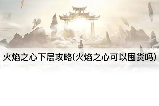 火焰之心下层攻略(火焰之心可以囤货吗)