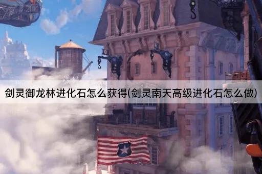 剑灵御龙林进化石怎么获得(剑灵南天高级进化石怎么做)