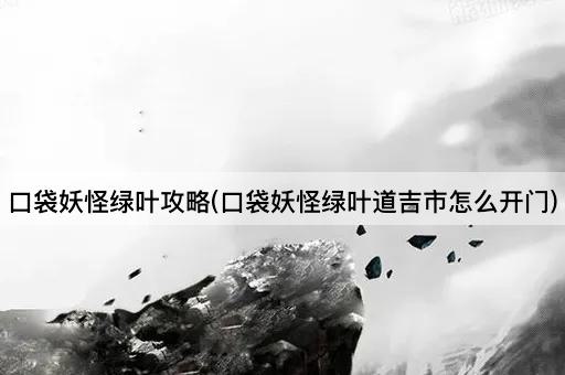 口袋妖怪绿叶攻略(口袋妖怪绿叶道吉市怎么开门)