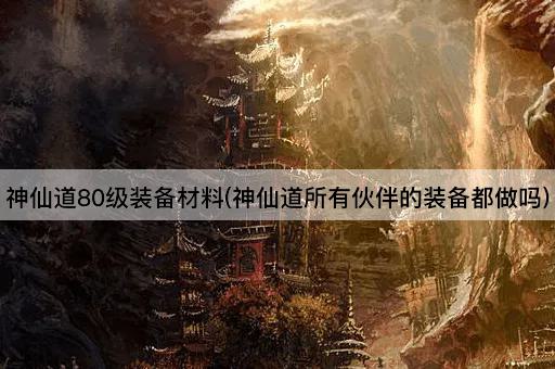 神仙道80级装备材料(神仙道所有伙伴的装备都做吗)