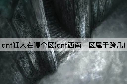 dnf狂人在哪个区(dnf西南一区属于跨几)