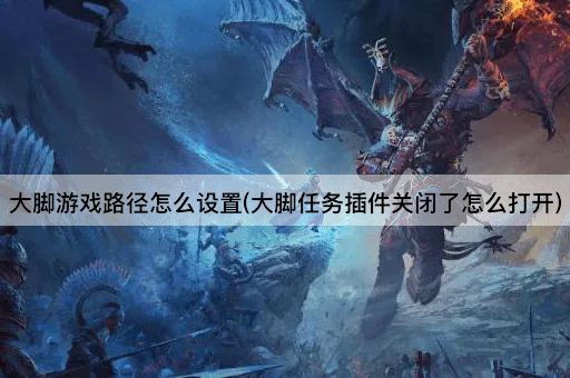 大脚游戏路径怎么设置(大脚任务插件关闭了怎么打开)