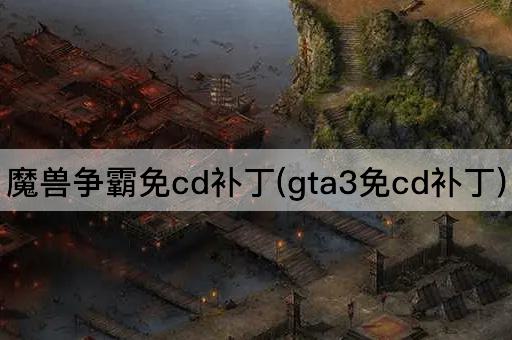 魔兽争霸免cd补丁(gta3免cd补丁)