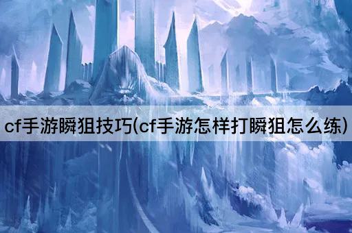 cf手游瞬狙技巧(cf手游怎样打瞬狙怎么练)
