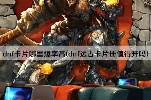 dnf卡片哪里爆率高(dnf远古卡片册值得开吗)