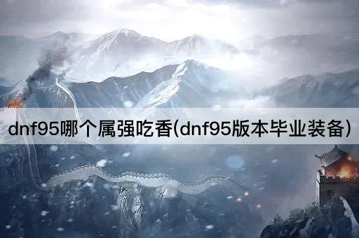dnf95哪个属强吃香(dnf95版本毕业装备)