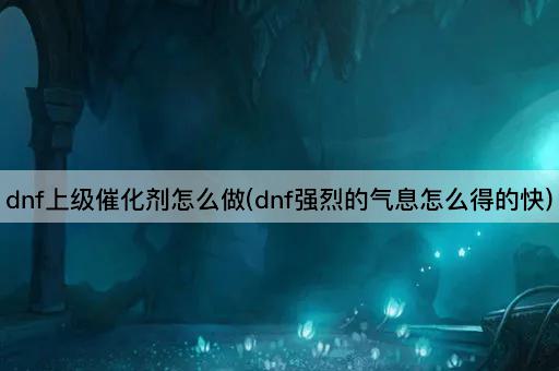 dnf上级催化剂怎么做(dnf强烈的气息怎么得的快)