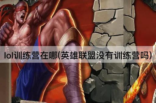 lol训练营在哪(英雄联盟没有训练营吗)