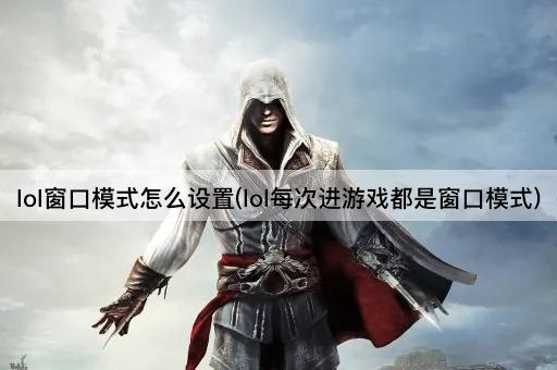 lol窗口模式怎么设置(lol每次进游戏都是窗口模式)
