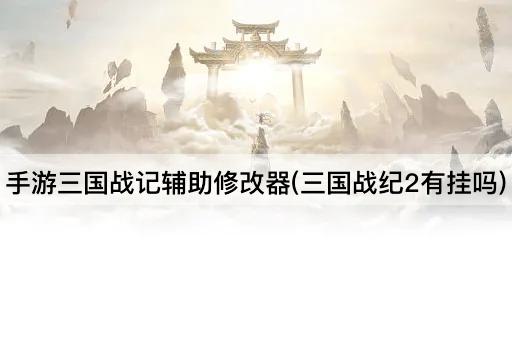 手游三国战记辅助修改器(三国战纪2有挂吗)
