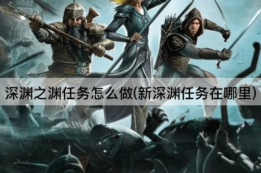 深渊之渊任务怎么做(新深渊任务在哪里)