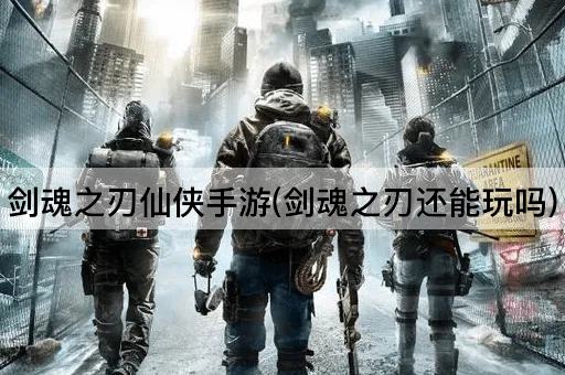 剑魂之刃仙侠手游(剑魂之刃还能玩吗)