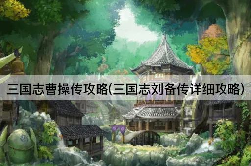三国志曹操传攻略(三国志刘备传详细攻略)