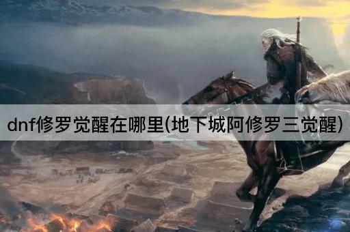 dnf修罗觉醒在哪里(地下城阿修罗三觉醒)