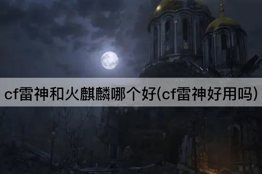 cf雷神和火麒麟哪个好(cf雷神好用吗)