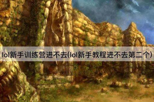 lol新手训练营进不去(lol新手教程进不去第二个)