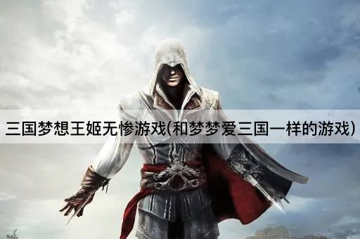 三国梦想王姬无惨游戏(和梦梦爱三国一样的游戏)