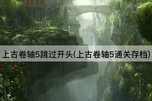 上古卷轴5跳过开头(上古卷轴5通关存档)