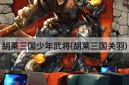 胡莱三国少年武将(胡莱三国关羽)